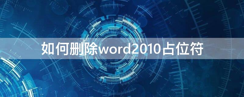 如何删除word2010占位符（2016Word怎么删除相关占位符）