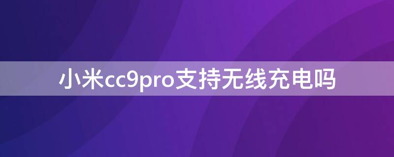 小米cc9pro支持无线充电吗 小米ccp9pro无线充电