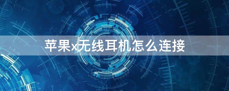 iPhonex无线耳机怎么连接 iphonex无线耳机怎么连接手机