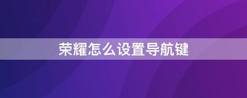 荣耀怎么设置导航键 荣耀怎么设置导航键在屏幕上