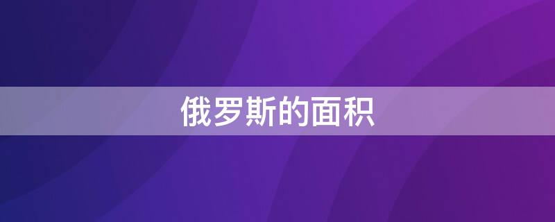 俄罗斯的面积 俄罗斯的面积为什么那么大