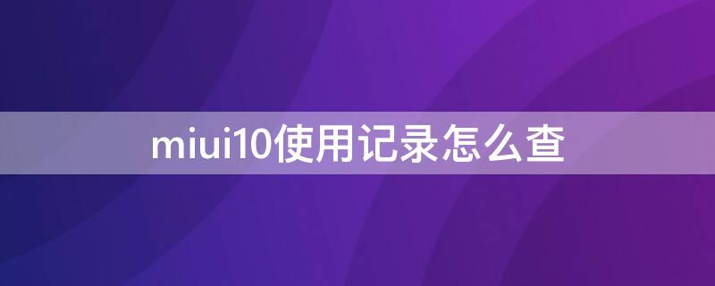 miui10使用记录怎么查 miui11怎么查看使用记录