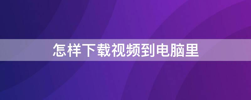 怎样下载视频到电脑里 如何下载视频在电脑上