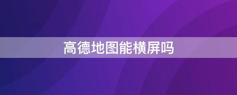 高德地图能横屏吗 高德地图能横屏吗?