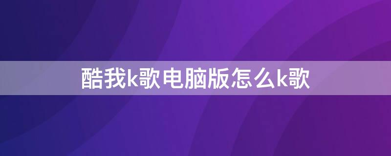 酷我k歌电脑版怎么k歌 酷我k歌电脑版怎么下载