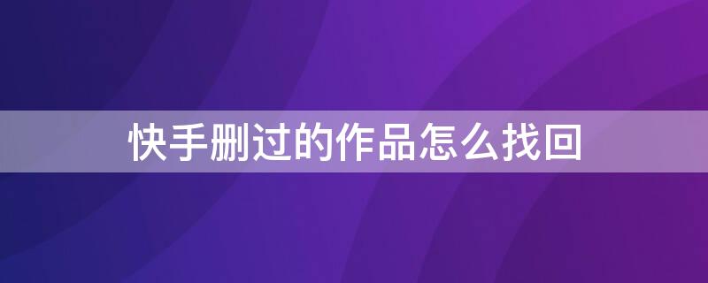 快手删过的作品怎么找回 快手删过的作品怎么找回来?