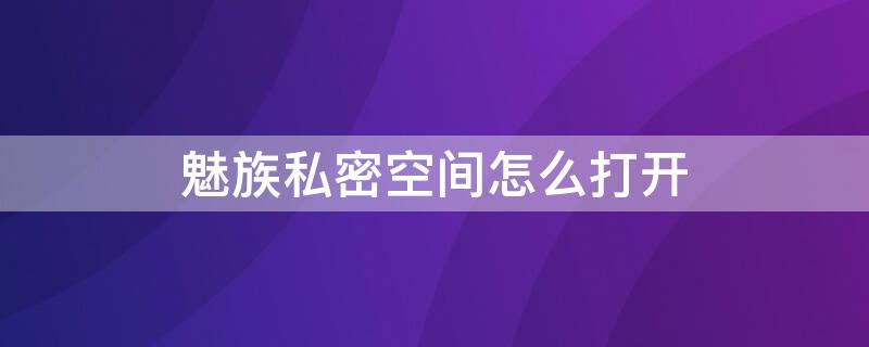 魅族私密空间怎么打开 魅族私密空间怎么打开手机