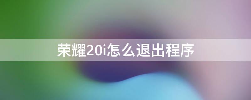 荣耀20i怎么退出程序 荣耀20i怎么退出程序界面