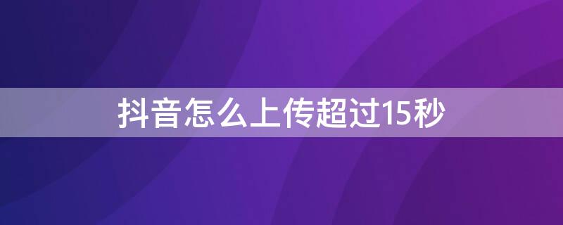 抖音怎么上传超过15秒（抖音只能上传15秒）