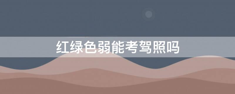 红绿色弱能考驾照吗 轻微红绿色弱能考驾照