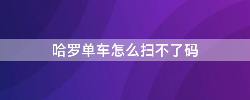 哈罗单车怎么扫不了码 哈罗单车二维码扫不出来