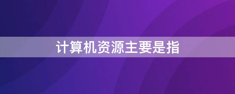 计算机资源主要是指（计算机资源主要是指计算机的）