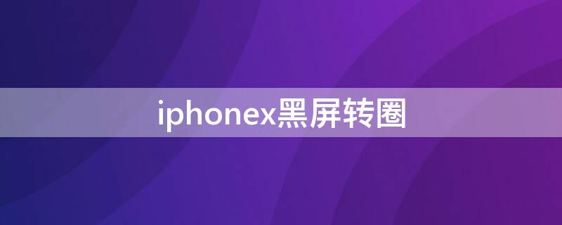 iPhonex黑屏转圈 iphonex黑屏转圈圈是怎么回事