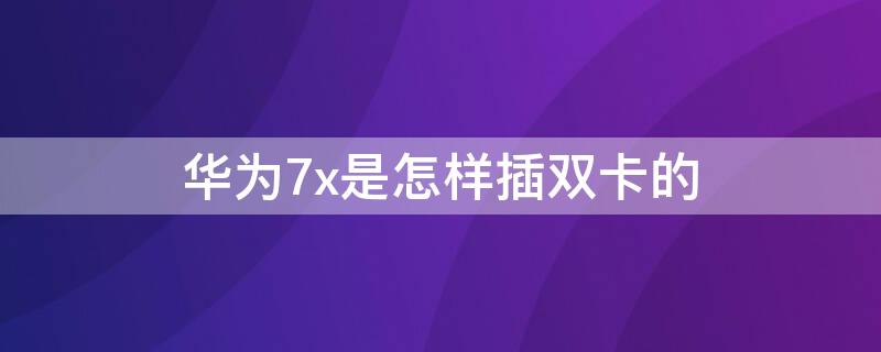 华为7x是怎样插双卡的（华为7x为什么不能双卡双待）