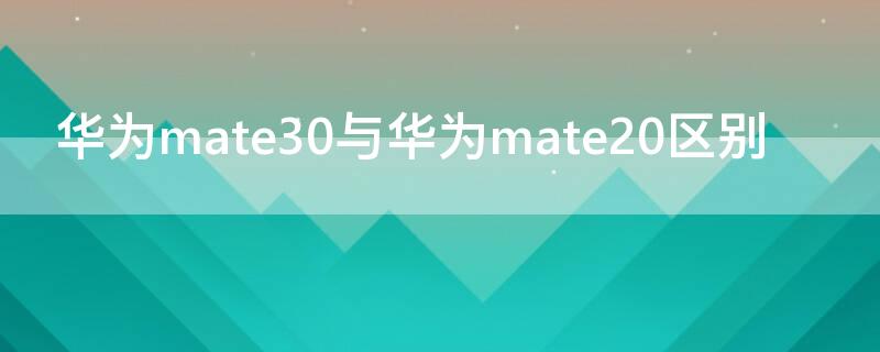 华为mate30与华为mate20区别 华为mate30和mate20有什么区别