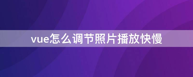 vue怎么调节照片播放快慢 vue照片怎么调慢速度