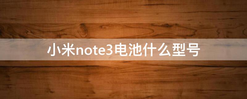 小米note3电池什么型号 小米note3电池什么型号的