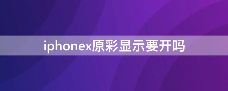 iPhonex原彩显示要开吗（iphone x的原彩显示开还是不开好）