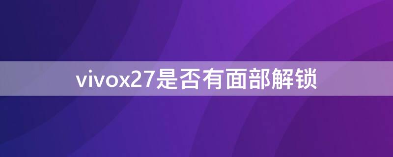 vivox27是否有面部解锁 vivox27手机有没有面部解锁