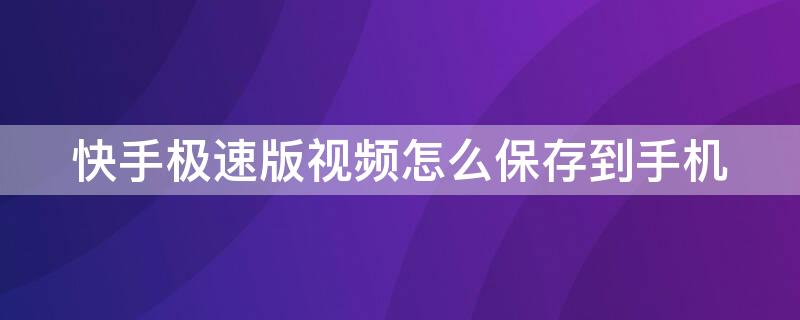 快手极速版视频怎么保存到手机（如何把快手极速版上的视频保存到手机）