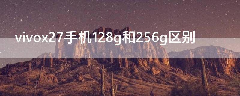 vivox27手机128g和256g区别（vivox27 128和256的区别）