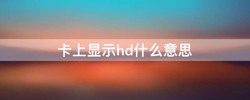 卡上显示hd什么意思（卡上有hd是什么意思啊）