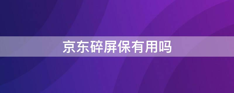 京东碎屏保有用吗 京东碎屏保有用吗知乎