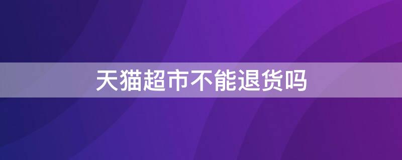 天猫超市不能退货吗 天猫超市不能退货吗怎么办