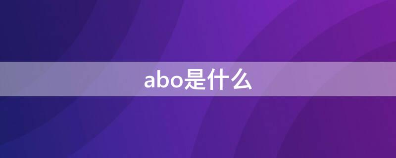 abo是什么 abo是什么意思网络用语小说里
