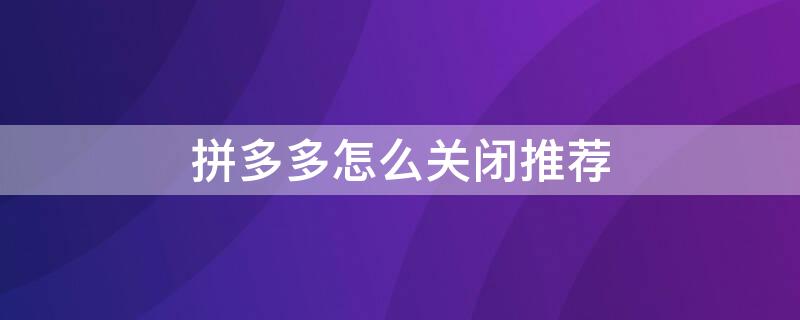 拼多多怎么关闭推荐 拼多多怎么关闭推荐好友
