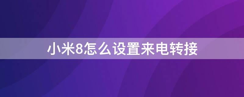 小米8怎么设置来电转接 小米8怎么设置来电转接电话