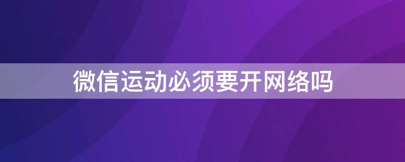 微信运动必须要开网络吗 微信运动需要网络支持吗