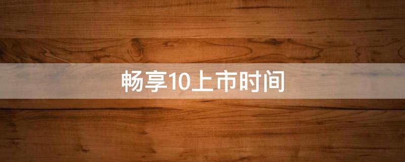 畅享10上市时间 华为畅享10上市时间