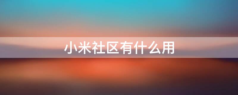 小米社区有什么用（小米社区有什么用途）