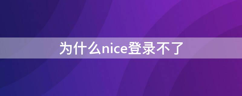 为什么nice登录不了（为什么nice登陆失败）