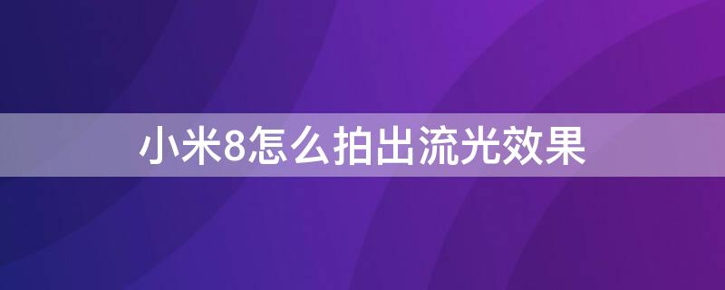 小米8怎么拍出流光效果（小米8手机如何拍摄流光效果）