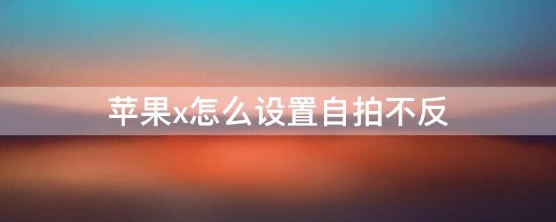 iPhonex怎么设置自拍不反 iphonex自拍怎么正过来