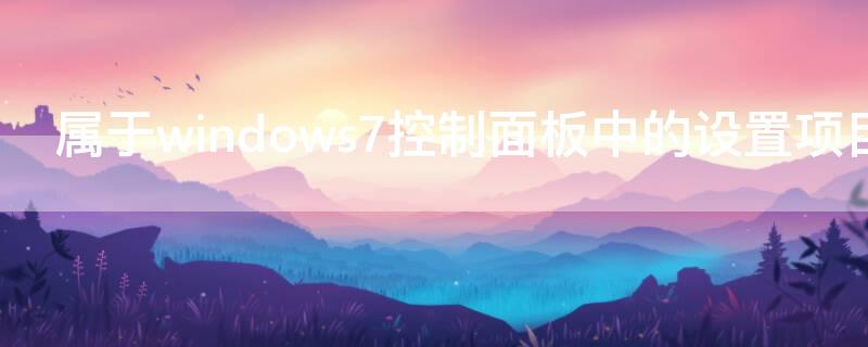 属于windows7控制面板中的设置项目是（下列属于windows7控制面板中的设置项目是）