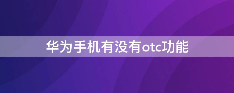 华为手机有没有otc功能（华为手机有没有otc功能）