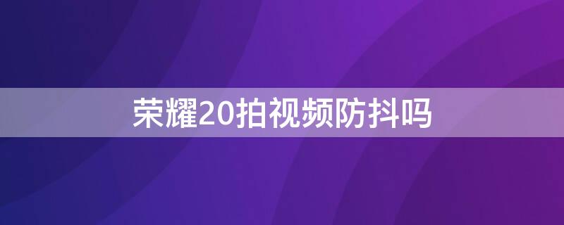 荣耀20拍视频防抖吗 荣耀20拍视频防抖吗怎么关