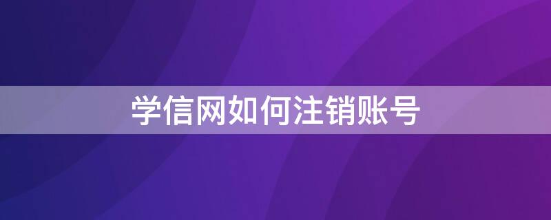 学信网如何注销账号 学信网如何注销账号呢 学信网注销账号教程