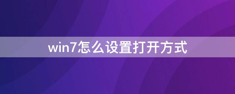 win7怎么设置打开方式 win7怎么设置打开方式自动关闭