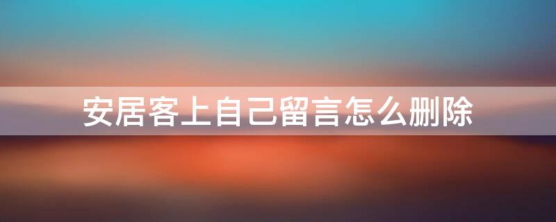 安居客上自己留言怎么删除 安居客上自己留言怎么删除不了