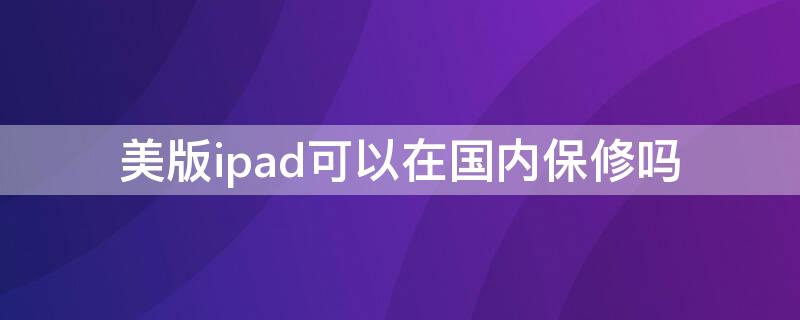 美版ipad可以在国内保修吗（美版ipad可以在国内保修吗多少钱）