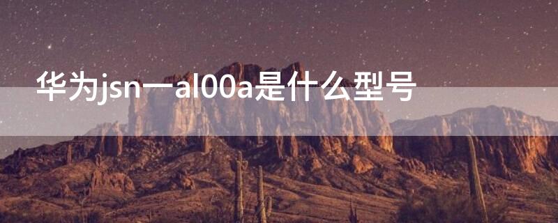 华为jsn一al00a是什么型号 华为jsn-al00a