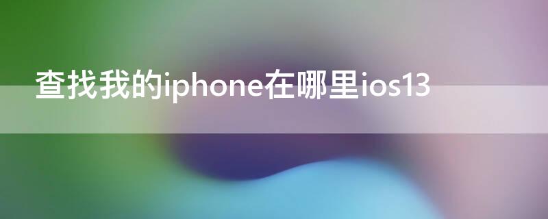 查找我的iPhone在哪里ios13（查找我的iPhone在哪里设置）