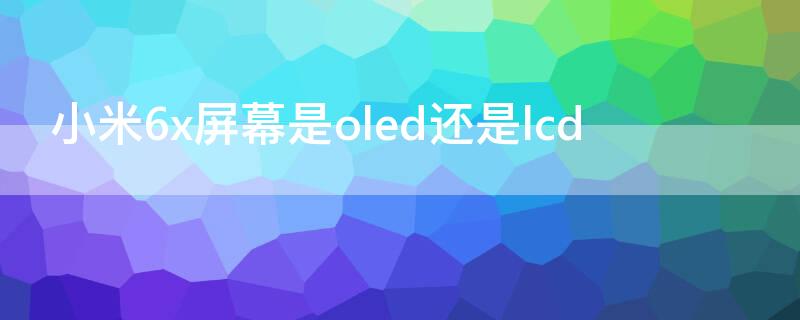 小米6x屏幕是oled还是lcd（小米6x是不是oled屏幕）