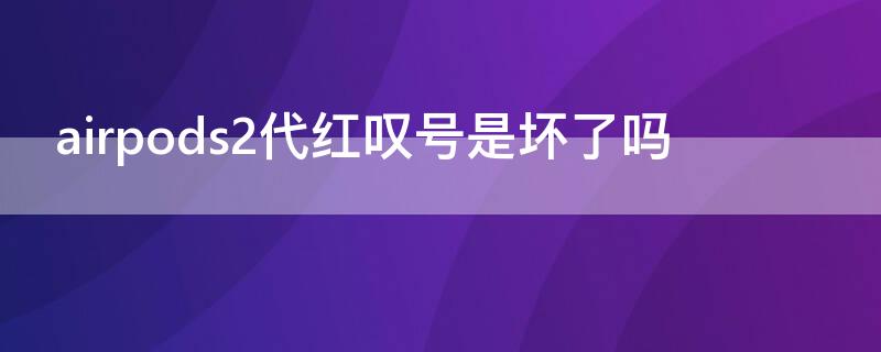 airpods2代红叹号是坏了吗（airpodspro红叹号是坏了吗）