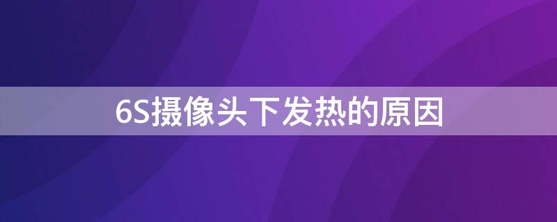 6S摄像头下发热的原因 6s摄像头下面发热严重是什么坏了