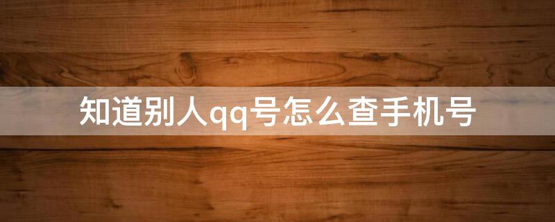 知道别人qq号怎么查手机号 知道别人qq号怎么查手机号的